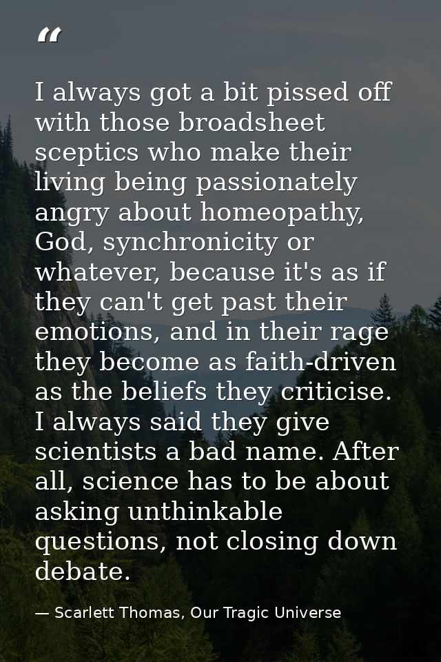I always got a bit pissed off with those broadsheet sceptics who make their living being passionately angry about homeop — Scarlett Thomas, Our Tragic Universe