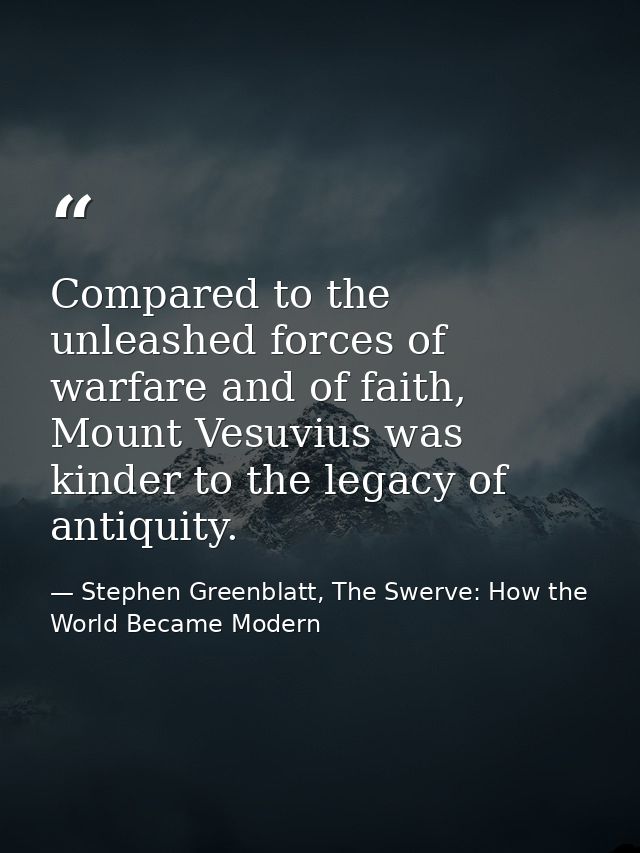 Compared to the unleashed forces of warfare and of faith, Mount Vesuvius was kinder to the legacy of antiquity. — Stephen Greenblatt, The Swerve: How the World Became Modern
