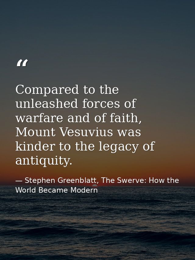 Compared to the unleashed forces of warfare and of faith, Mount Vesuvius was kinder to the legacy of antiquity. — Stephen Greenblatt, The Swerve: How the World Became Modern