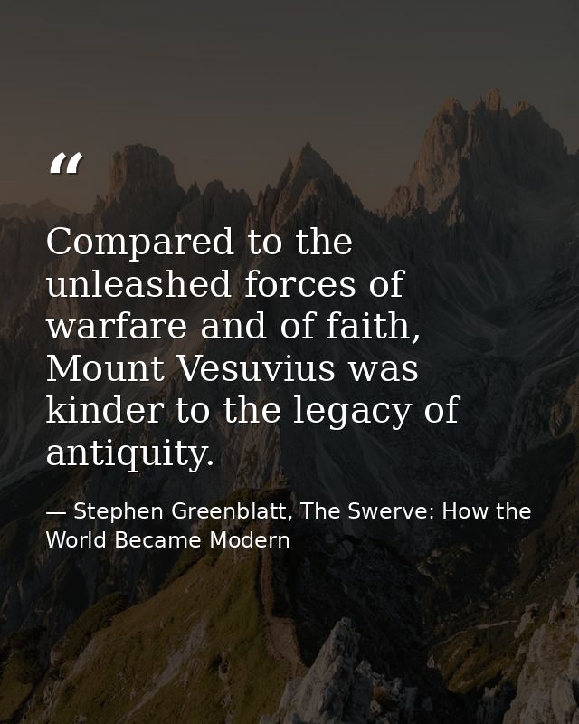 Compared to the unleashed forces of warfare and of faith, Mount Vesuvius was kinder to the legacy of antiquity. — Stephen Greenblatt, The Swerve: How the World Became Modern
