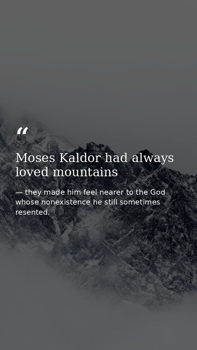 Moses Kaldor had always loved mountains — they made him feel nearer to the God whose nonexistence he still sometimes resented.