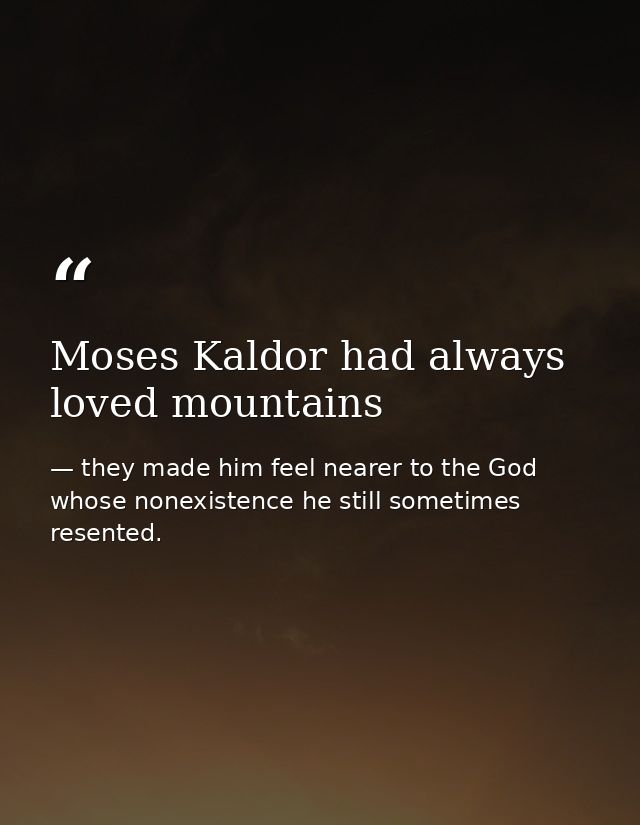 Moses Kaldor had always loved mountains — they made him feel nearer to the God whose nonexistence he still sometimes resented.
