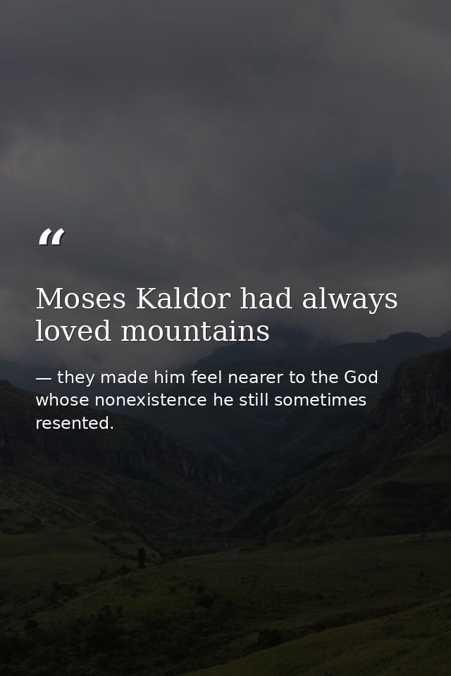 Moses Kaldor had always loved mountains — they made him feel nearer to the God whose nonexistence he still sometimes resented.