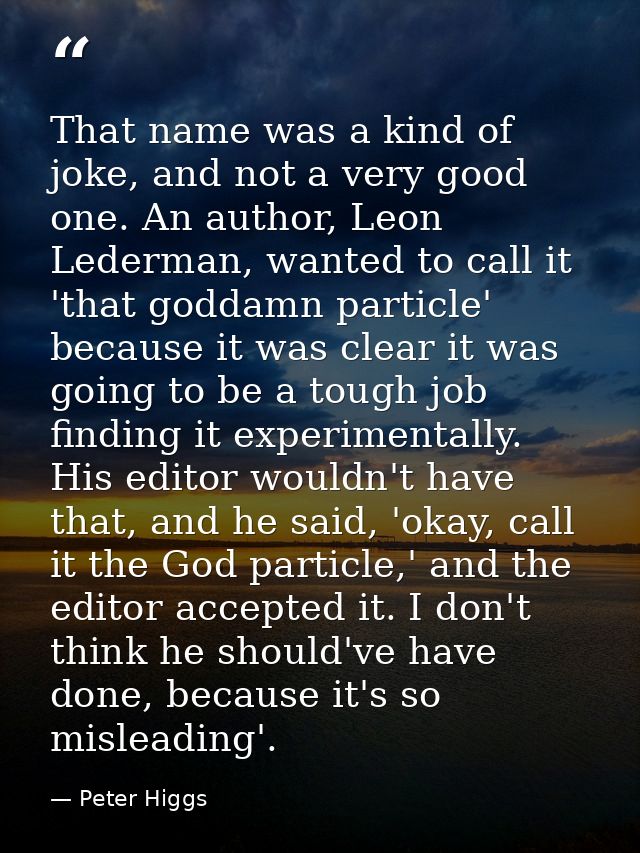 That name was a kind of joke, and not a very good one. An author, Leon Lederman, wanted to call it 'that goddamn particl — Peter Higgs