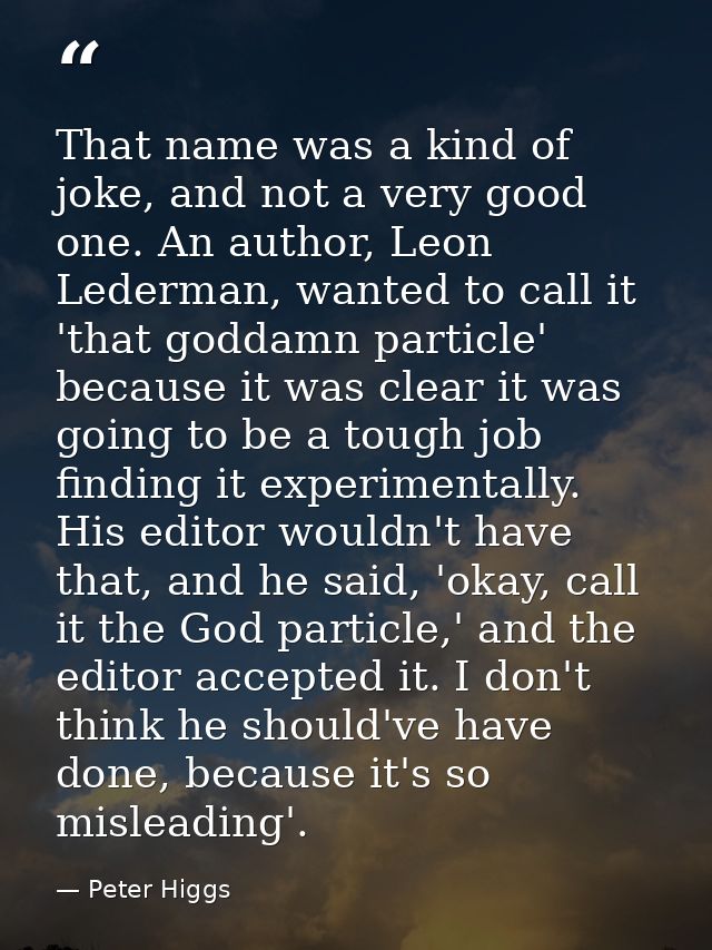 That name was a kind of joke, and not a very good one. An author, Leon Lederman, wanted to call it 'that goddamn particl — Peter Higgs