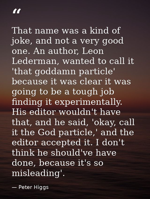 That name was a kind of joke, and not a very good one. An author, Leon Lederman, wanted to call it 'that goddamn particl — Peter Higgs
