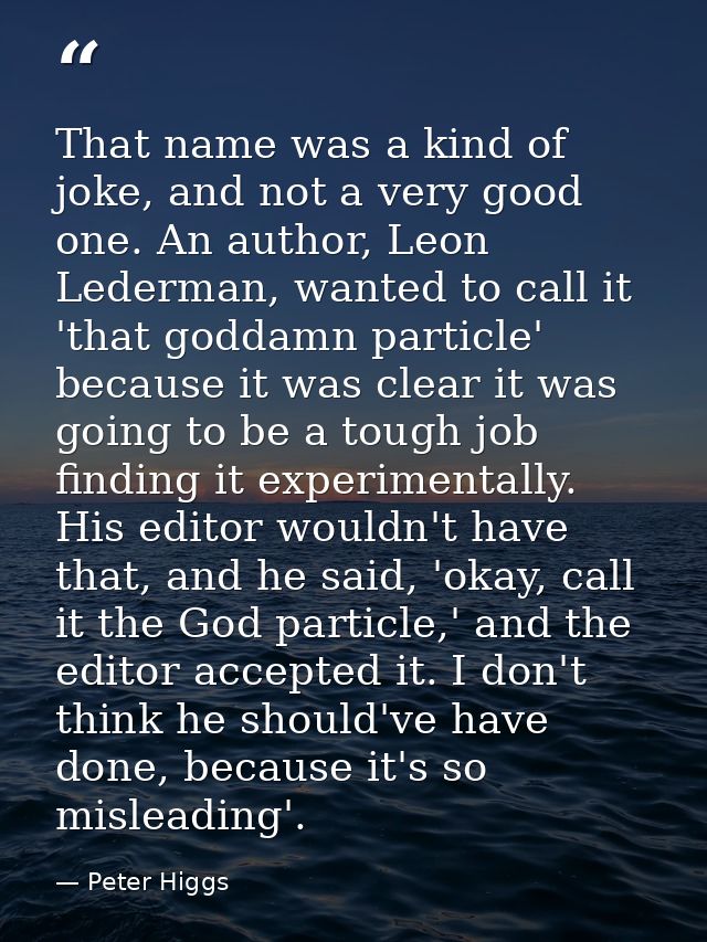 That name was a kind of joke, and not a very good one. An author, Leon Lederman, wanted to call it 'that goddamn particl — Peter Higgs