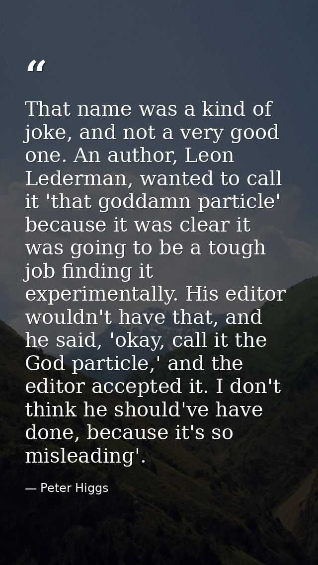 That name was a kind of joke, and not a very good one. An author, Leon Lederman, wanted to call it 'that goddamn particl — Peter Higgs