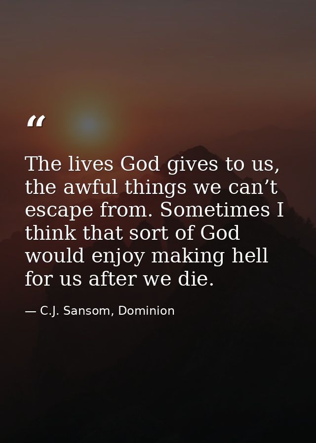 The lives God gives to us, the awful things we can’t escape from. Sometimes I think that sort of God would enjoy making  — C.J. Sansom, Dominion