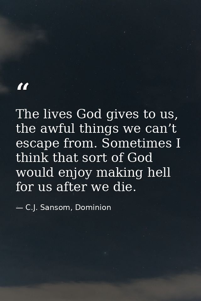 The lives God gives to us, the awful things we can’t escape from. Sometimes I think that sort of God would enjoy making  — C.J. Sansom, Dominion