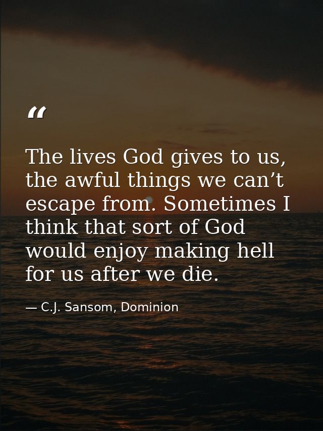The lives God gives to us, the awful things we can’t escape from. Sometimes I think that sort of God would enjoy making  — C.J. Sansom, Dominion