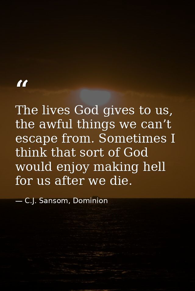 The lives God gives to us, the awful things we can’t escape from. Sometimes I think that sort of God would enjoy making  — C.J. Sansom, Dominion
