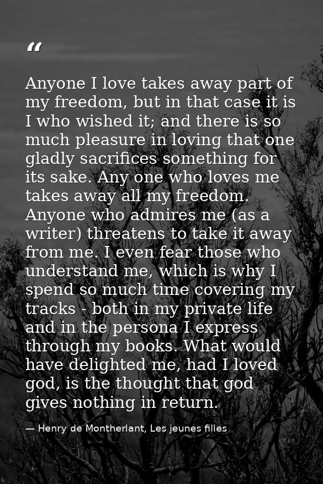 Anyone I love takes away part of my freedom, but in that case it is I who wished it; and there is so much pleasure in lo — Henry de Montherlant, Les jeunes filles