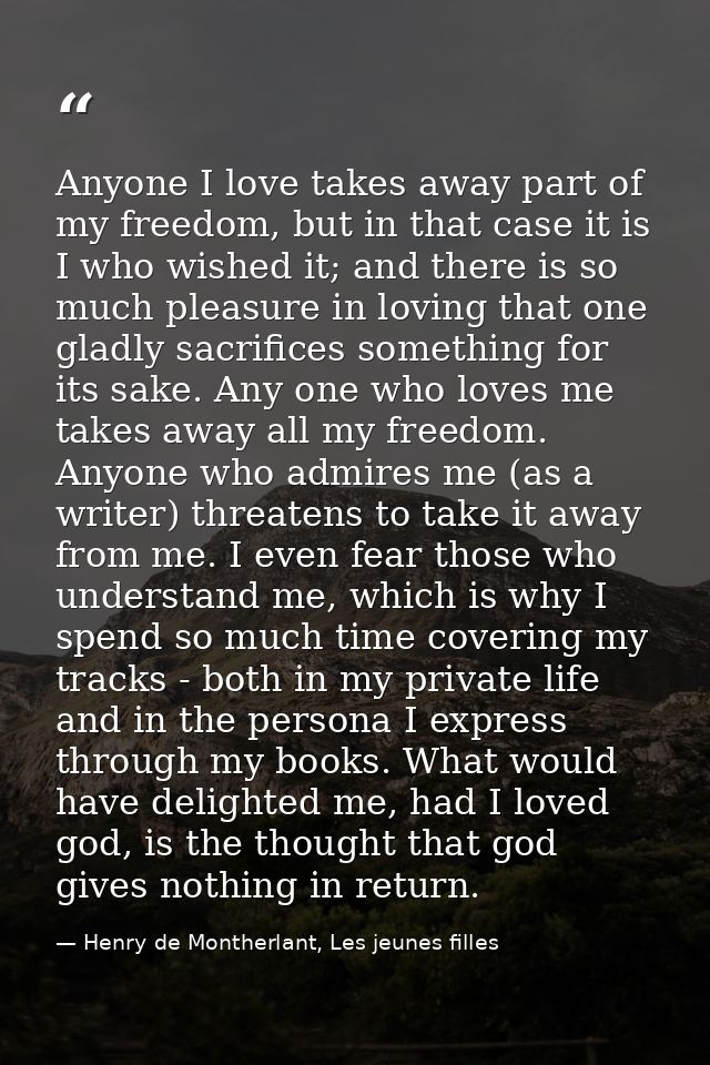 Anyone I love takes away part of my freedom, but in that case it is I who wished it; and there is so much pleasure in lo — Henry de Montherlant, Les jeunes filles