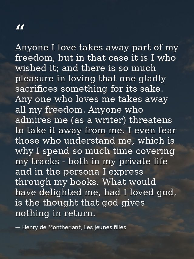 Anyone I love takes away part of my freedom, but in that case it is I who wished it; and there is so much pleasure in lo — Henry de Montherlant, Les jeunes filles