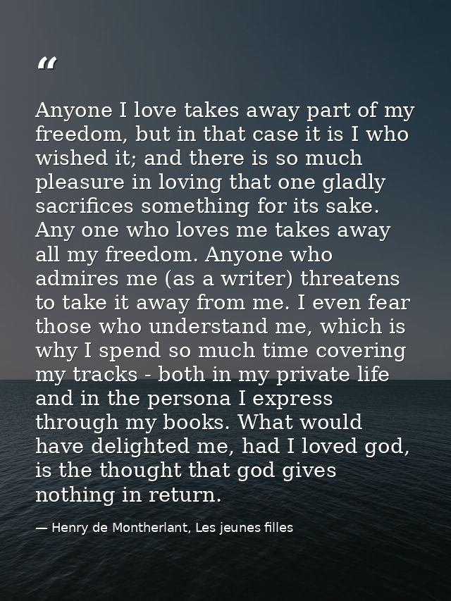 Anyone I love takes away part of my freedom, but in that case it is I who wished it; and there is so much pleasure in lo — Henry de Montherlant, Les jeunes filles