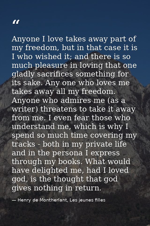 Anyone I love takes away part of my freedom, but in that case it is I who wished it; and there is so much pleasure in lo — Henry de Montherlant, Les jeunes filles