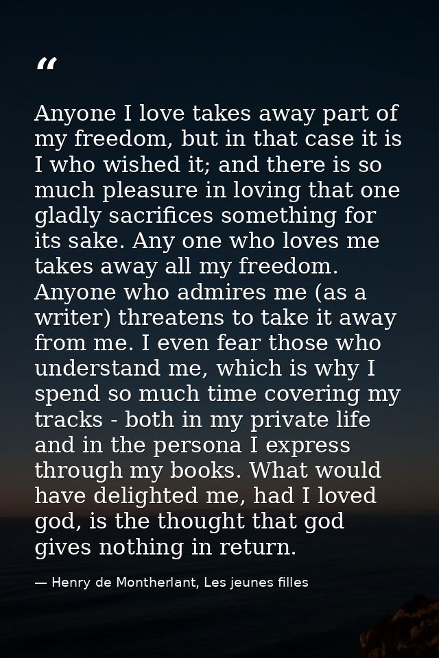 Anyone I love takes away part of my freedom, but in that case it is I who wished it; and there is so much pleasure in lo — Henry de Montherlant, Les jeunes filles