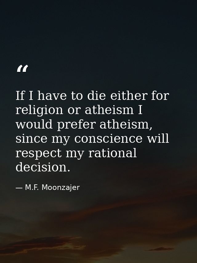 If I have to die either for religion or atheism I would prefer atheism, since my conscience will respect my rational dec — M.F. Moonzajer