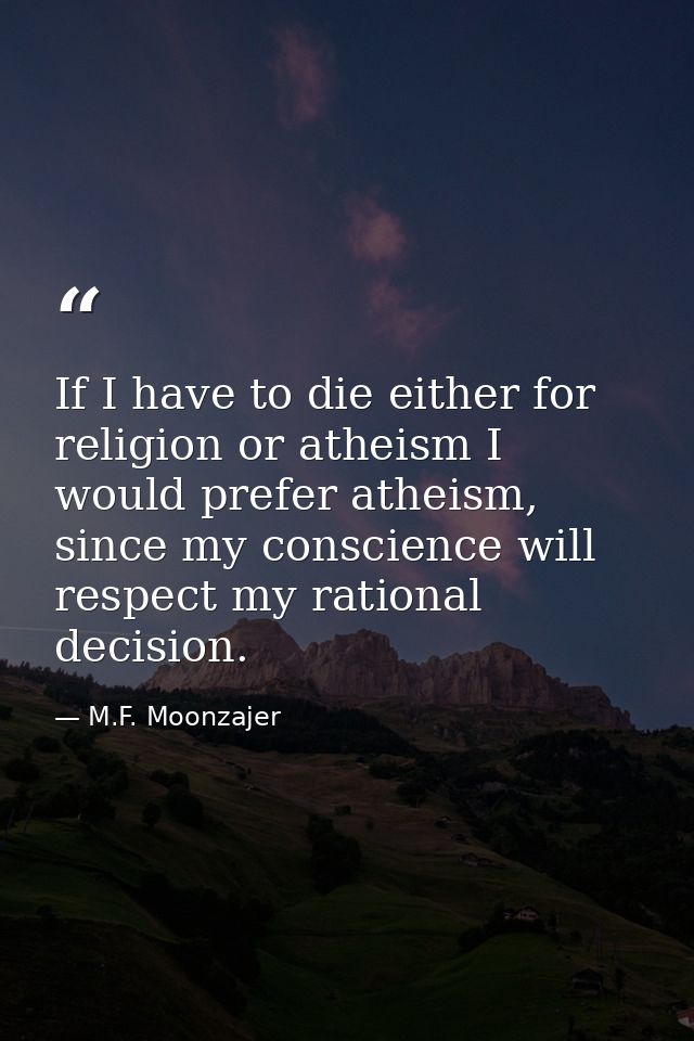 If I have to die either for religion or atheism I would prefer atheism, since my conscience will respect my rational dec — M.F. Moonzajer