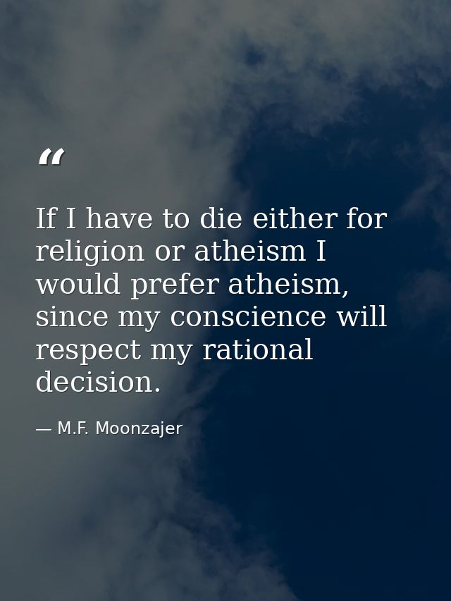 If I have to die either for religion or atheism I would prefer atheism, since my conscience will respect my rational dec — M.F. Moonzajer