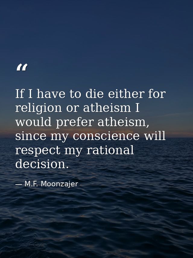 If I have to die either for religion or atheism I would prefer atheism, since my conscience will respect my rational dec — M.F. Moonzajer