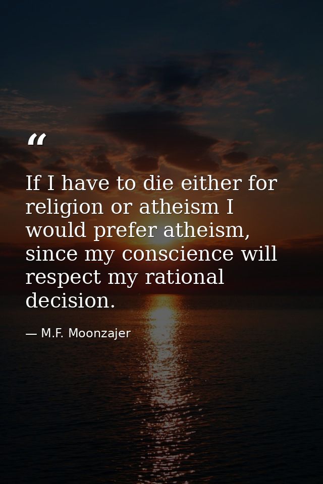 If I have to die either for religion or atheism I would prefer atheism, since my conscience will respect my rational dec — M.F. Moonzajer