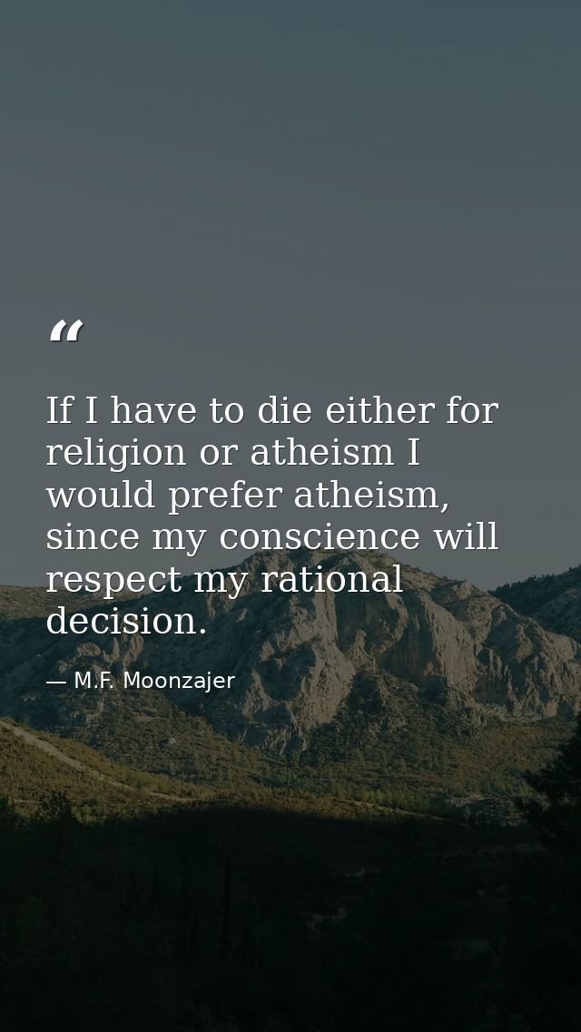 If I have to die either for religion or atheism I would prefer atheism, since my conscience will respect my rational dec — M.F. Moonzajer