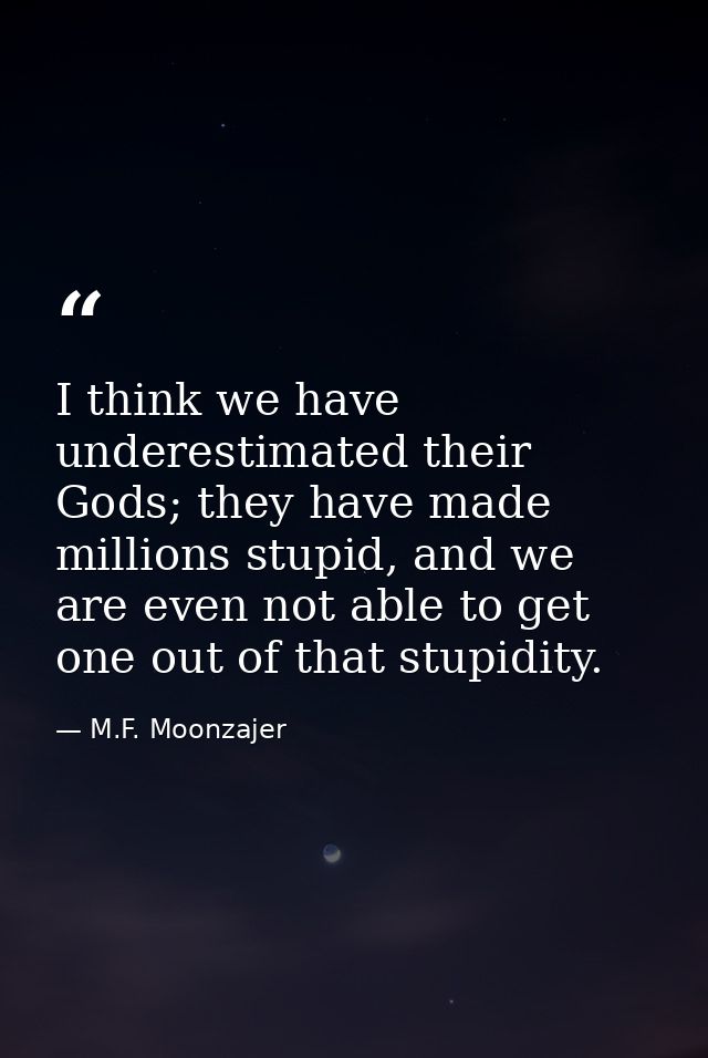 I think we have underestimated their Gods; they have made millions stupid, and we are even not able to get one out of th — M.F. Moonzajer