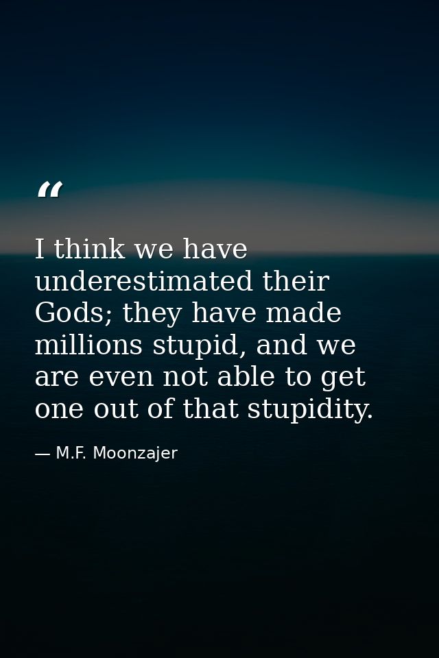 I think we have underestimated their Gods; they have made millions stupid, and we are even not able to get one out of th — M.F. Moonzajer