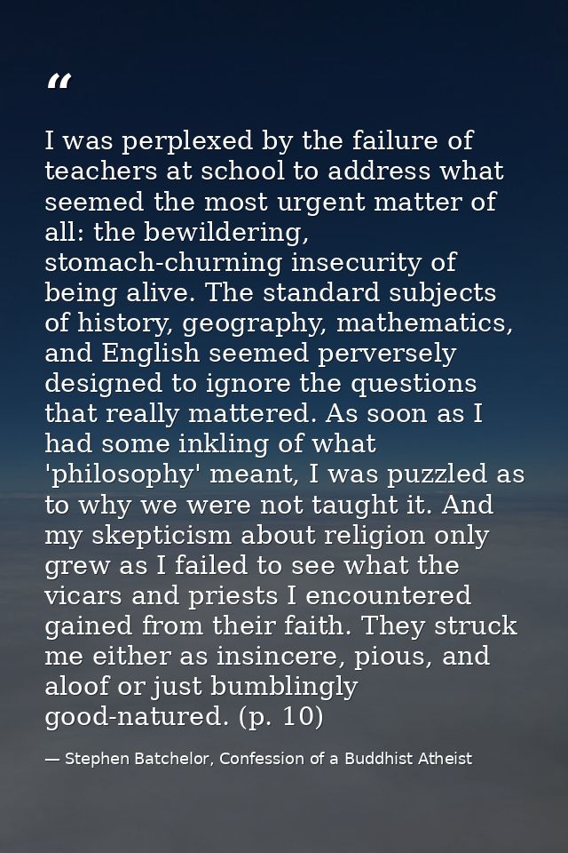 I was perplexed by the failure of teachers at school to address what seemed the most urgent matter of all: the bewilderi — Stephen Batchelor, Confession of a Buddhist Atheist