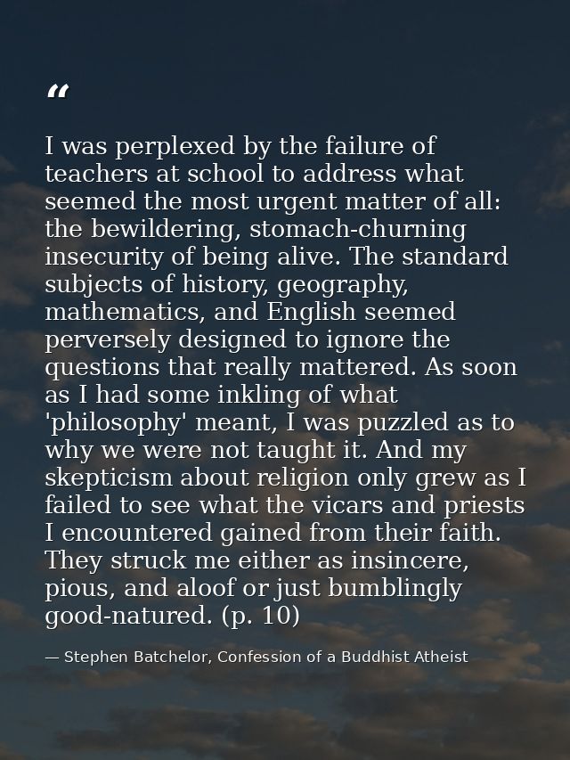 I was perplexed by the failure of teachers at school to address what seemed the most urgent matter of all: the bewilderi — Stephen Batchelor, Confession of a Buddhist Atheist