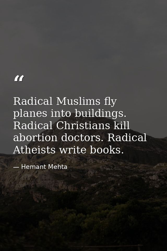 Radical Muslims fly planes into buildings. Radical Christians kill abortion doctors. Radical Atheists write books. — Hemant Mehta