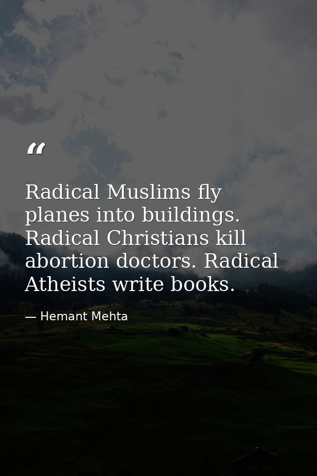 Radical Muslims fly planes into buildings. Radical Christians kill abortion doctors. Radical Atheists write books. — Hemant Mehta