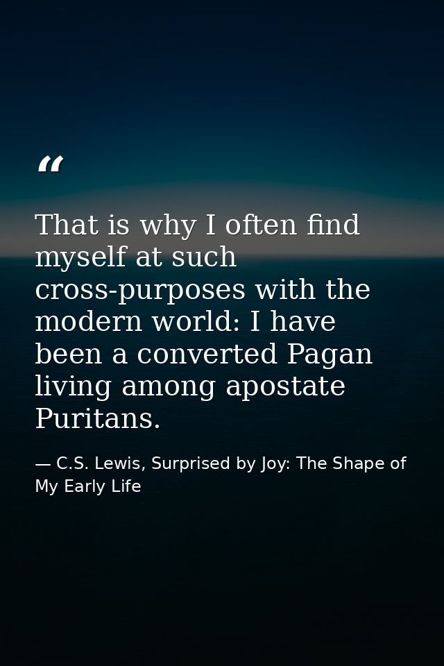 That is why I often find myself at such cross-purposes with the modern world: I have been a converted Pagan living among — C.S. Lewis, Surprised by Joy: The Shape of My Early Life