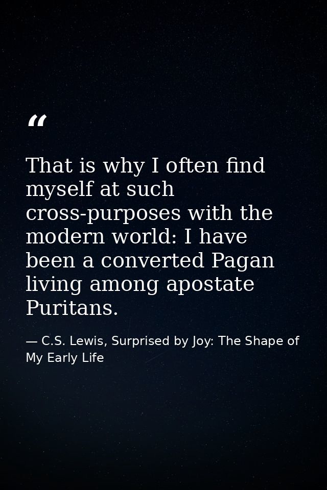 That is why I often find myself at such cross-purposes with the modern world: I have been a converted Pagan living among — C.S. Lewis, Surprised by Joy: The Shape of My Early Life