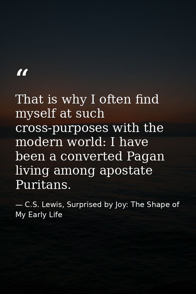 That is why I often find myself at such cross-purposes with the modern world: I have been a converted Pagan living among — C.S. Lewis, Surprised by Joy: The Shape of My Early Life