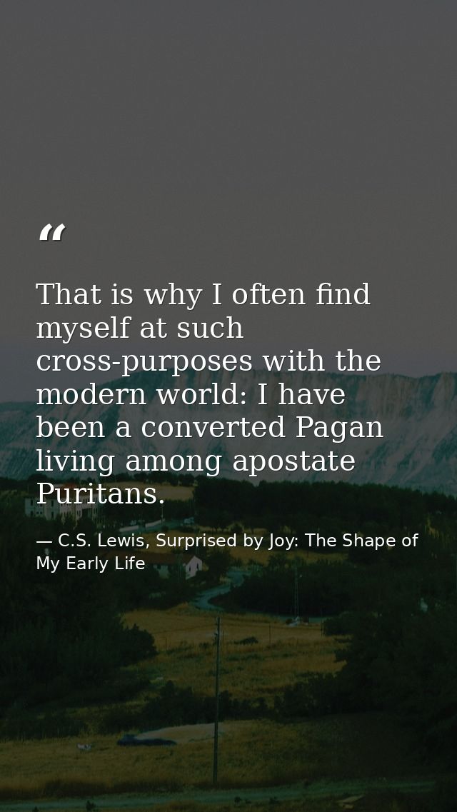 That is why I often find myself at such cross-purposes with the modern world: I have been a converted Pagan living among — C.S. Lewis, Surprised by Joy: The Shape of My Early Life