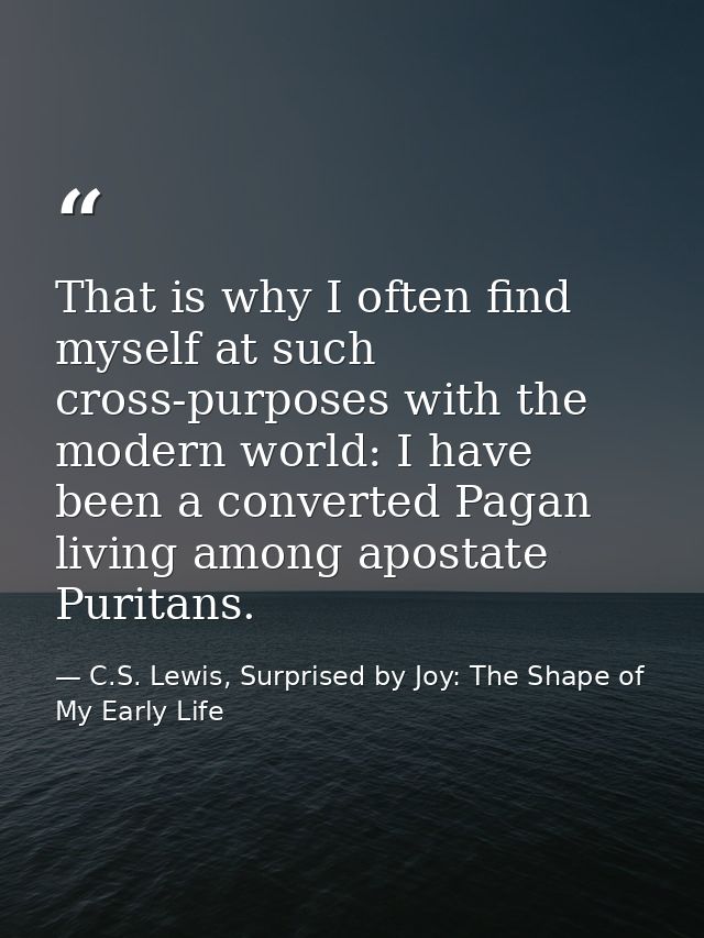 That is why I often find myself at such cross-purposes with the modern world: I have been a converted Pagan living among — C.S. Lewis, Surprised by Joy: The Shape of My Early Life