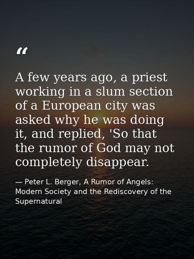 A few years ago, a priest working in a slum section of a European city was asked why he was doing it, and replied, 'So t — Peter L. Berger, A Rumor of Angels: Modern Society and the Rediscovery of the Supernatural