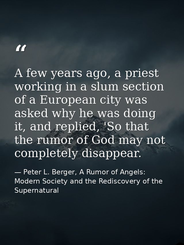A few years ago, a priest working in a slum section of a European city was asked why he was doing it, and replied, 'So t — Peter L. Berger, A Rumor of Angels: Modern Society and the Rediscovery of the Supernatural