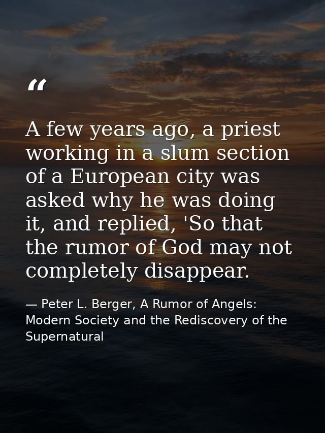 A few years ago, a priest working in a slum section of a European city was asked why he was doing it, and replied, 'So t — Peter L. Berger, A Rumor of Angels: Modern Society and the Rediscovery of the Supernatural