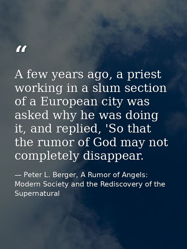 A few years ago, a priest working in a slum section of a European city was asked why he was doing it, and replied, 'So t — Peter L. Berger, A Rumor of Angels: Modern Society and the Rediscovery of the Supernatural