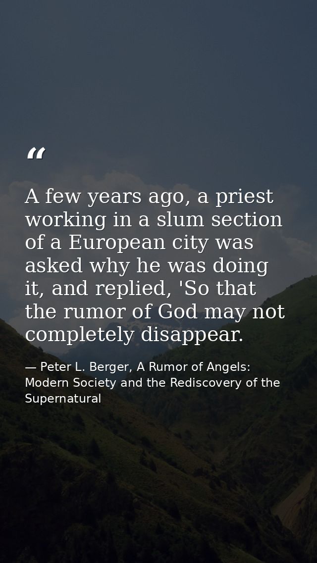 A few years ago, a priest working in a slum section of a European city was asked why he was doing it, and replied, 'So t — Peter L. Berger, A Rumor of Angels: Modern Society and the Rediscovery of the Supernatural