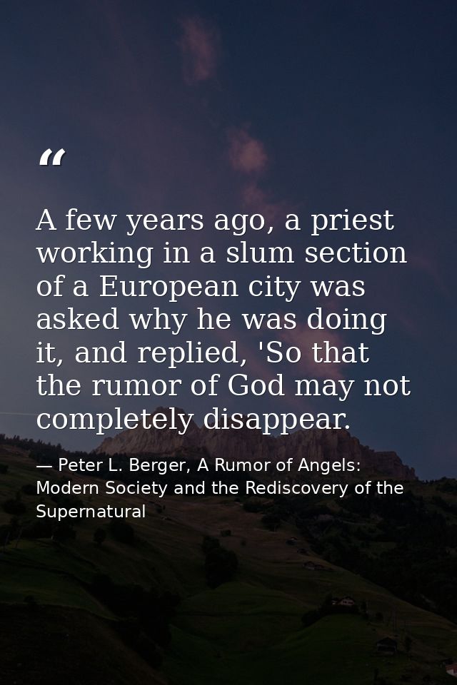 A few years ago, a priest working in a slum section of a European city was asked why he was doing it, and replied, 'So t — Peter L. Berger, A Rumor of Angels: Modern Society and the Rediscovery of the Supernatural