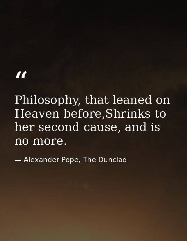 Philosophy, that leaned on Heaven before,Shrinks to her second cause, and is no more. — Alexander Pope, The Dunciad