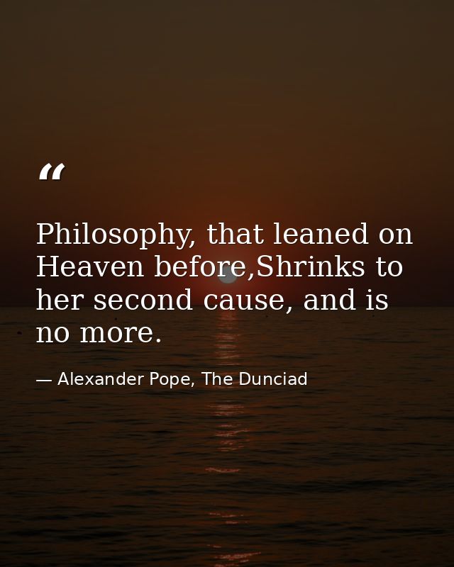Philosophy, that leaned on Heaven before,Shrinks to her second cause, and is no more. — Alexander Pope, The Dunciad