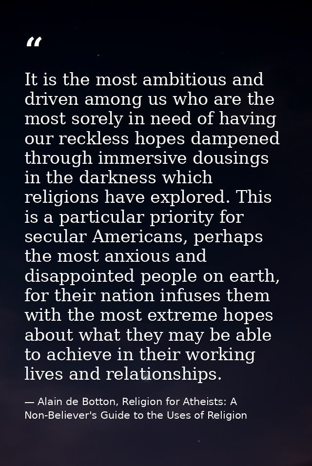 It is the most ambitious and driven among us who are the most sorely in need of having our reckless hopes dampened throu — Alain de Botton, Religion for Atheists: A Non-Believer's Guide to the Uses of Religion
