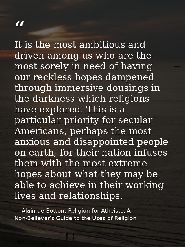 It is the most ambitious and driven among us who are the most sorely in need of having our reckless hopes dampened throu — Alain de Botton, Religion for Atheists: A Non-Believer's Guide to the Uses of Religion
