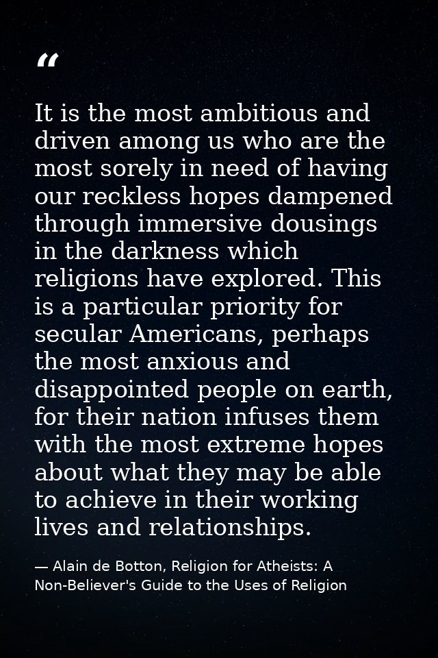 It is the most ambitious and driven among us who are the most sorely in need of having our reckless hopes dampened throu — Alain de Botton, Religion for Atheists: A Non-Believer's Guide to the Uses of Religion